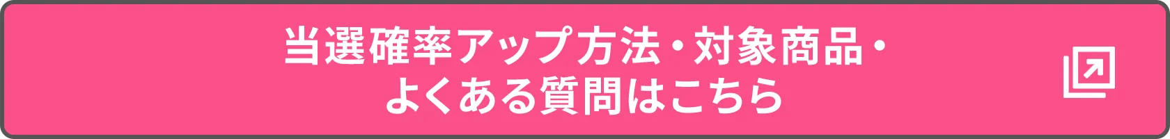 当選確率アップ方法・対象商品・よくある質問はこちら