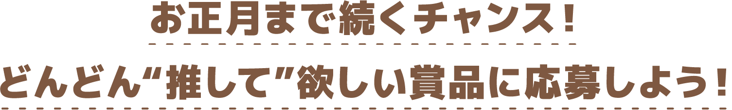 お正月まで続くチャンス！どんどん“推して”欲しい景品に応募しよう！