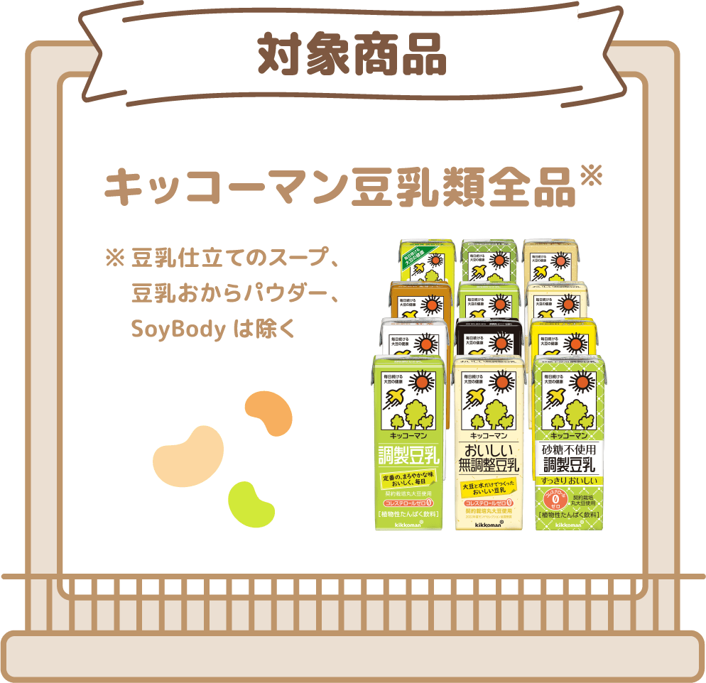 対象商品 キッコーマン豆乳類全品※ ※豆乳仕立てのスープ、豆乳おからパウダー、SoyBodyは除く