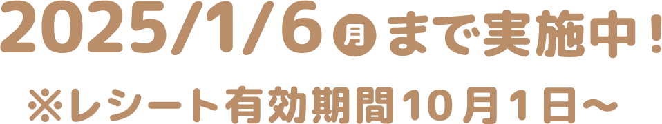 2025年1月6日(月)まで実施中！※レシート有効期間10月1日〜