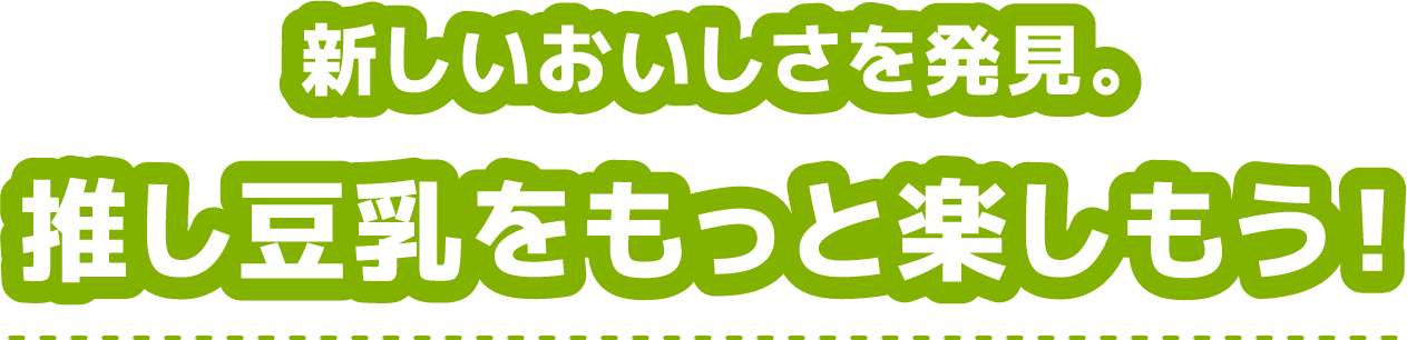 新しいおいしさを発見。推し豆乳をもっと楽しもう！