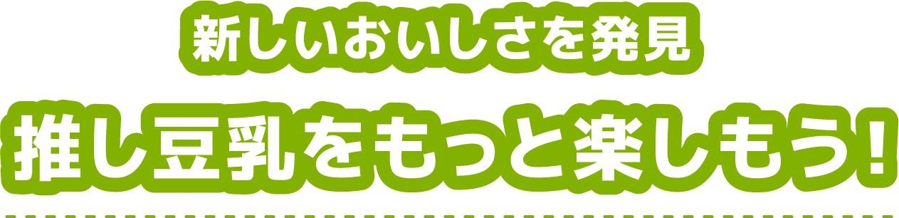 新しいおいしさを発見。推し豆乳をもっと楽しもう！