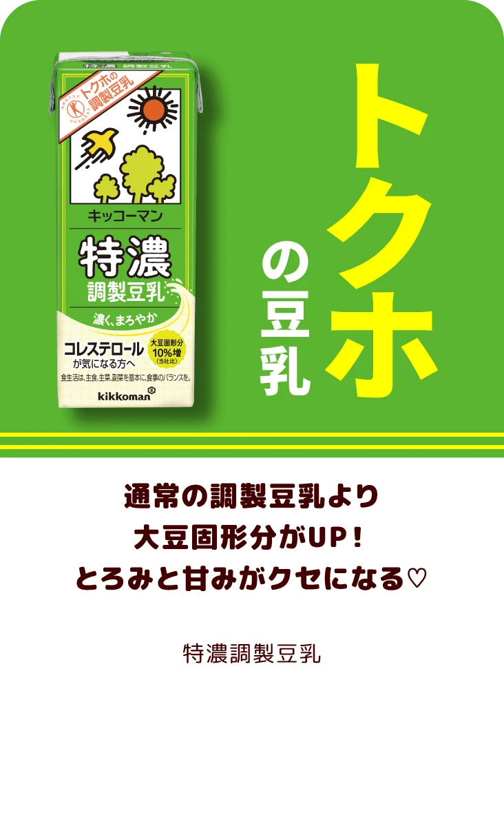 通常の調製豆乳より大豆固形分がUP！とろみと甘みがクセになる♡ 特濃調製豆乳