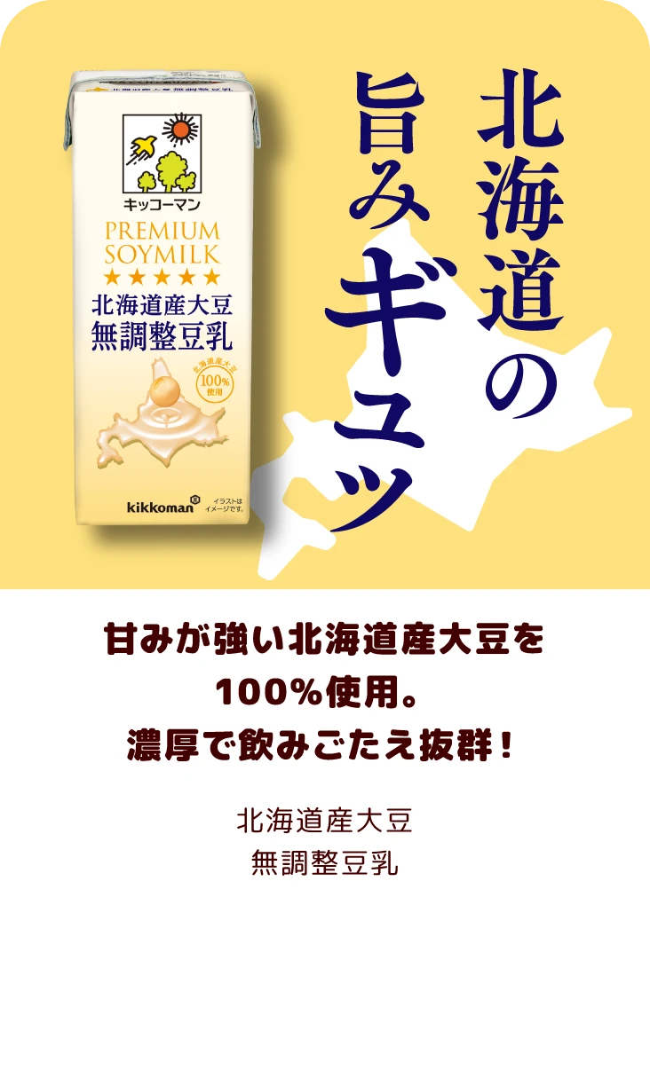 甘みが強い北海道産大豆を100%使用。濃厚で飲みごたえ抜群！ 北海道産大豆無調整豆乳