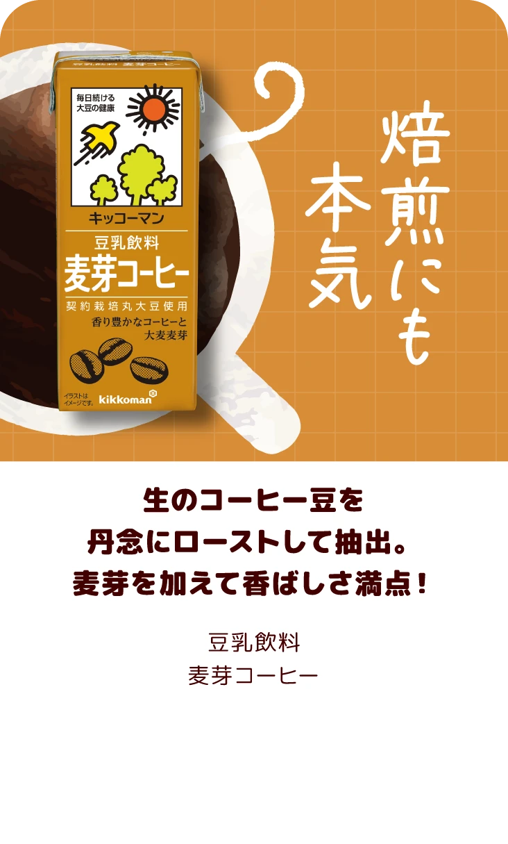 生のコーヒー豆を丹念にローストして抽出。麦芽を加えて香ばしさ満点！ 豆乳飲料麦芽コーヒー