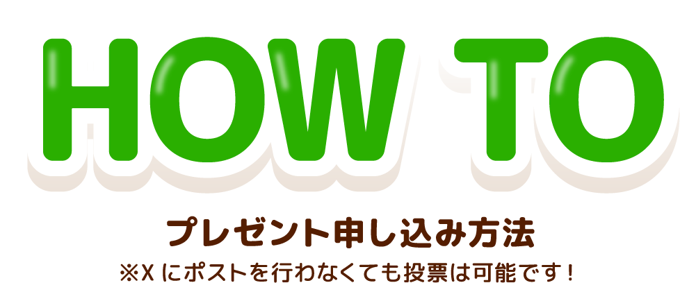 HOW TO プレゼント申し込み方法 ※Xにポストを行わなくても投票は可能です！