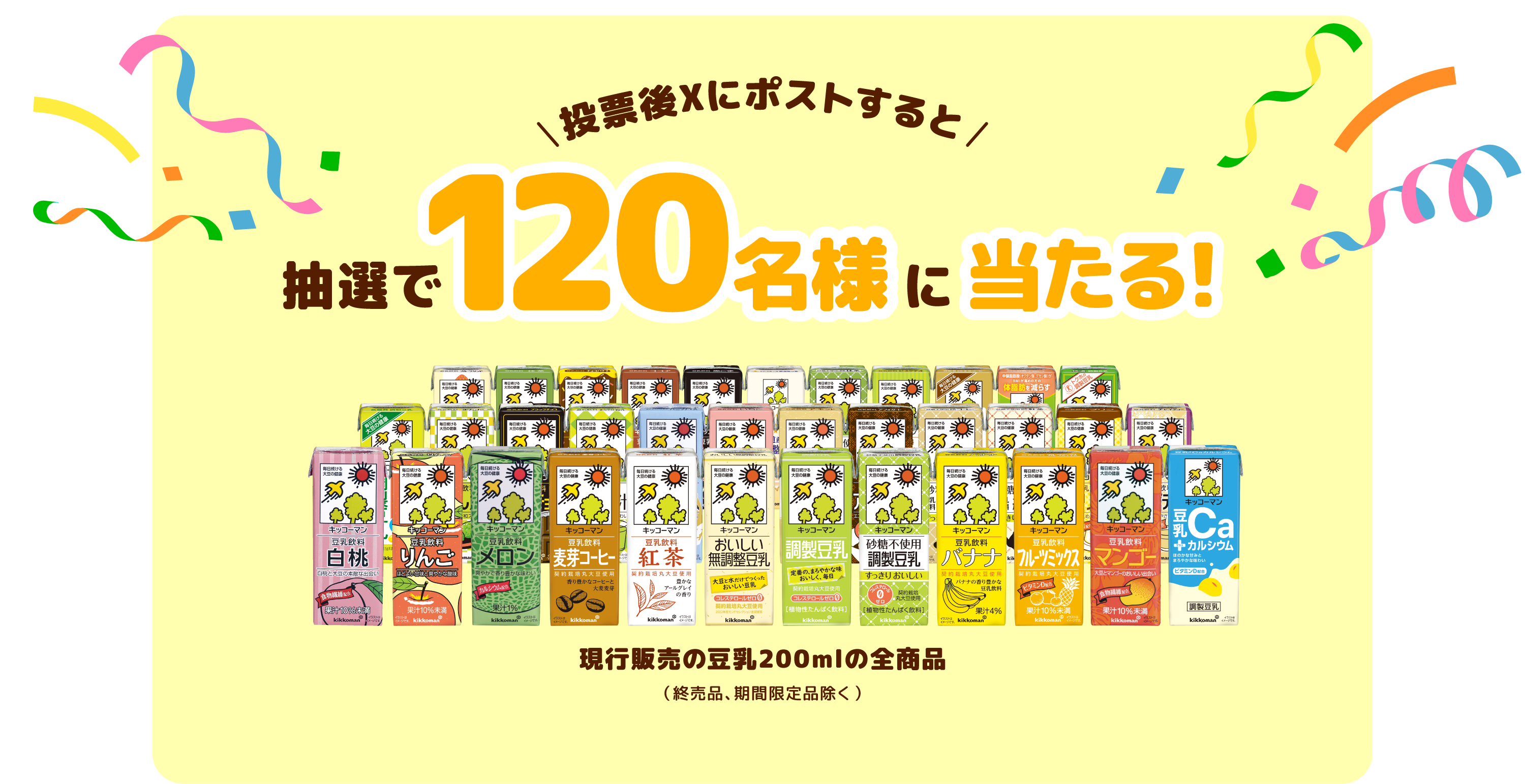 投票後Xにポストすると 抽選で120名様に当たる！ 現行販売の豆乳全商品（終売品、期間限定品除く）