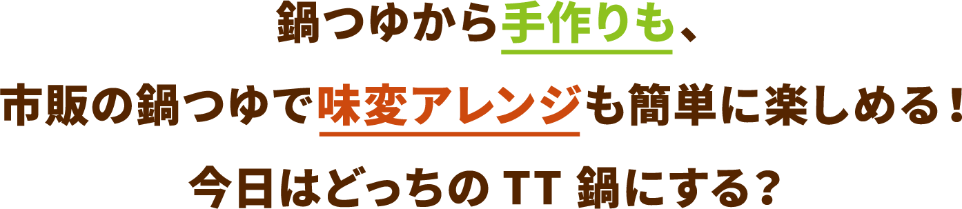 鍋つゆから手作りも、市販の鍋つゆで味変アレンジも簡単に楽しめる！今日はどっちのTT鍋にする？