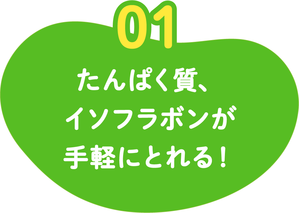 01 たんぱく質、イソフラボンが手軽にとれる！