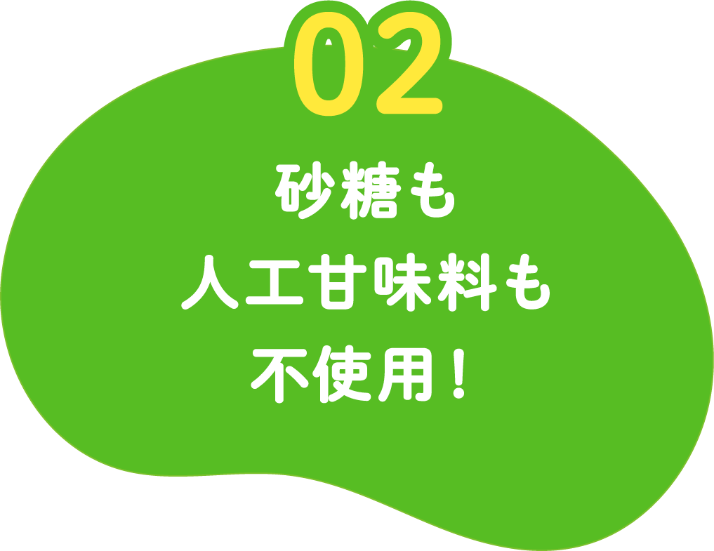 02 砂糖も人工甘味料も不使用！