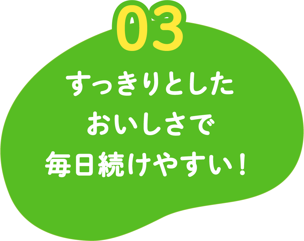 03 すっきりとしたおいしさで毎日続けやすい！